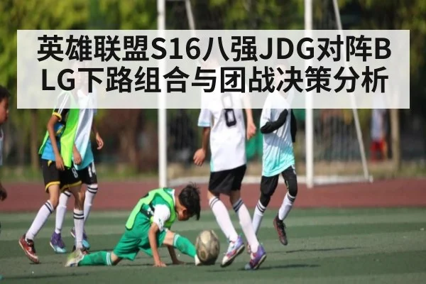 英雄联盟S16八强JDG对阵BLG下路组合与团战决策分析