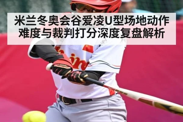 米兰冬奥会谷爱凌U型场地动作难度与裁判打分深度复盘解析